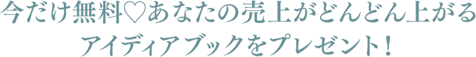 今だけ無料♡あなたの売上がどんどん上がるアイディアブックをプレゼント！